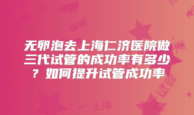 无卵泡去上海仁济医院做三代试管的成功率有多少？如何提升试管成功率