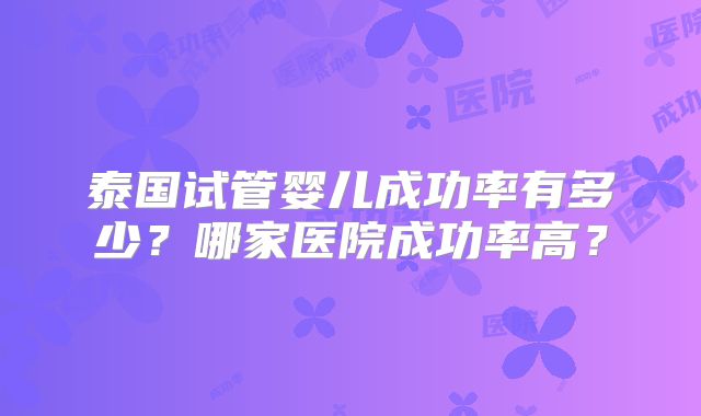 泰国试管婴儿成功率有多少?哪家医院成功率高?