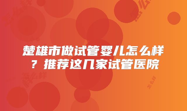 楚雄市做试管婴儿怎么样?推荐这几家试管医院