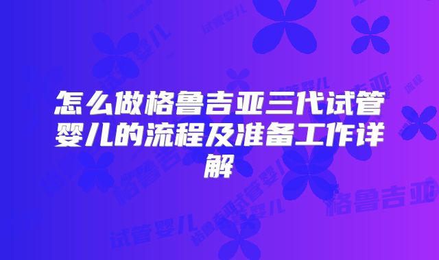 怎么做格鲁吉亚三代试管婴儿的流程及准备工作详解