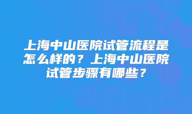 上海中山医院试管流程是怎么样的？上海中山医院试管步骤有哪些？