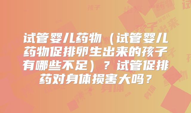 试管婴儿药物（试管婴儿药物促排卵生出来的孩子有哪些不足）？试管促排药对身体损害大吗？