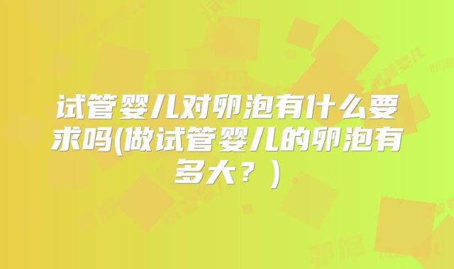 试管婴儿对卵泡有什么要求吗(做试管婴儿的卵泡有多大?)
