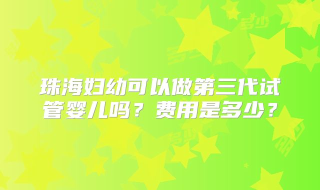 珠海妇幼可以做第三代试管婴儿吗？费用是多少？