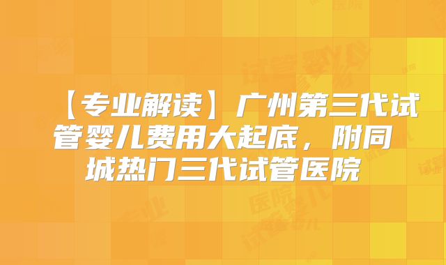 【专业解读】广州第三代试管婴儿费用大起底，附同城热门三代试管医院