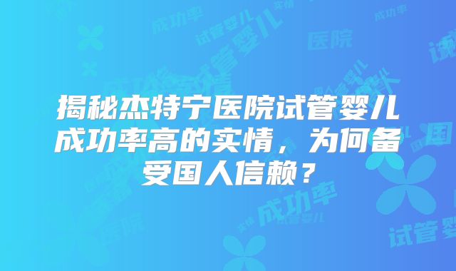 揭秘杰特宁医院试管婴儿成功率高的实情，为何备受国人信赖？