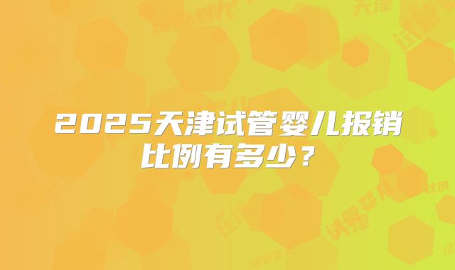 2025天津试管婴儿报销比例有多少？
