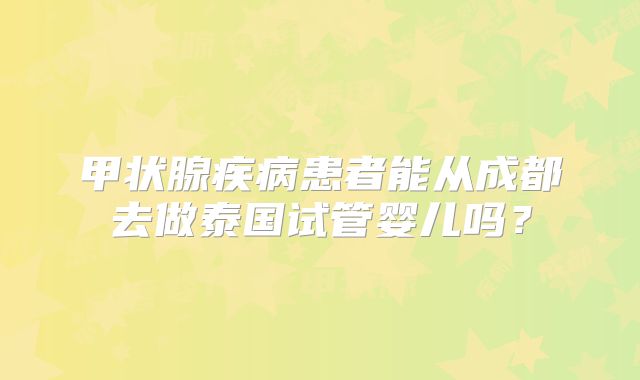 甲状腺疾病患者能从成都去做泰国试管婴儿吗？