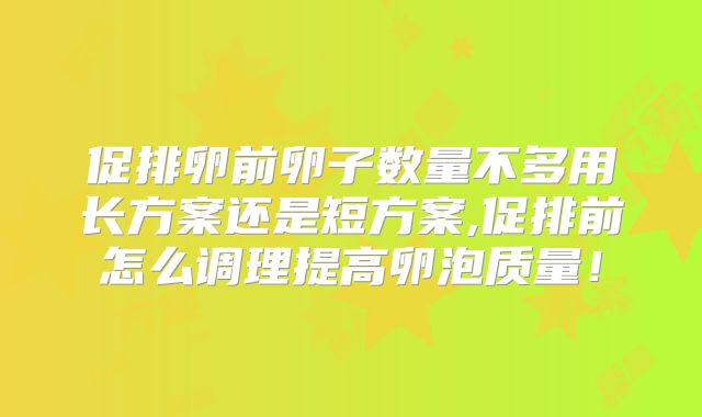 促排卵前卵子数量不多用长方案还是短方案,促排前怎么调理提高卵泡质量!