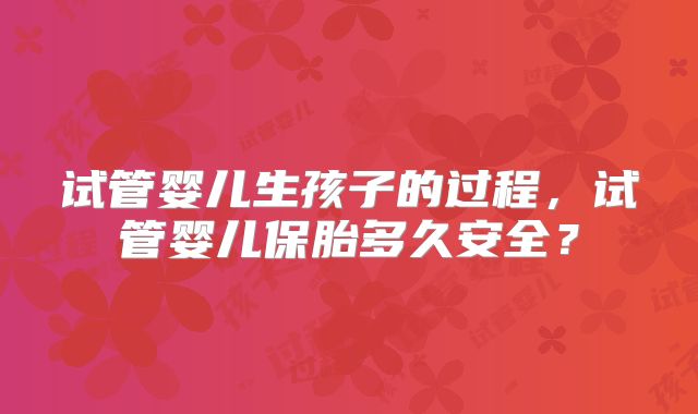试管婴儿生孩子的过程,试管婴儿保胎多久安全?