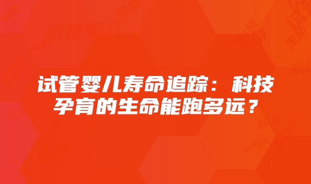 试管婴儿寿命追踪：科技孕育的生命能跑多远？