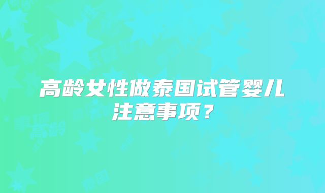 高龄女性做泰国试管婴儿注意事项？