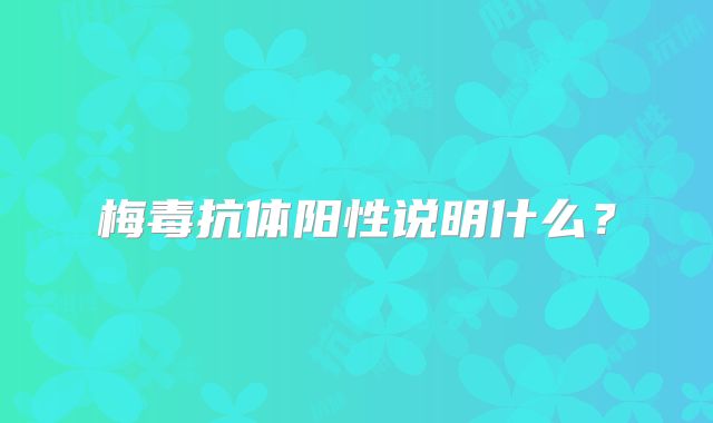 梅毒抗体阳性说明什么?