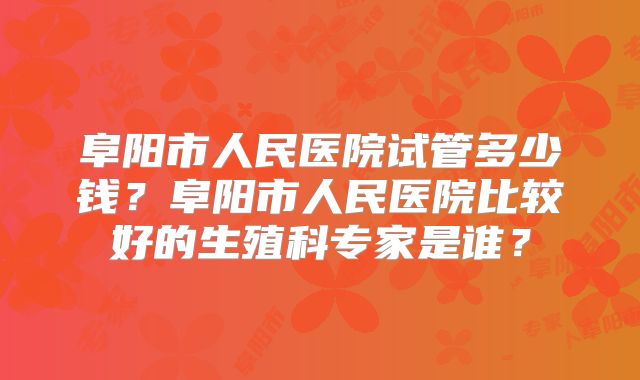 阜阳市人民医院试管多少钱？阜阳市人民医院比较好的生殖科专家是谁？