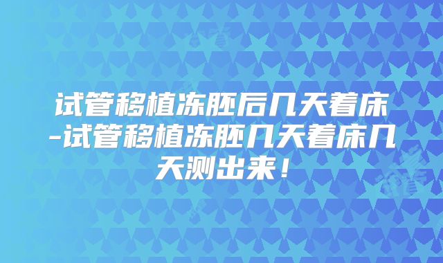 试管移植冻胚后几天着床-试管移植冻胚几天着床几天测出来!