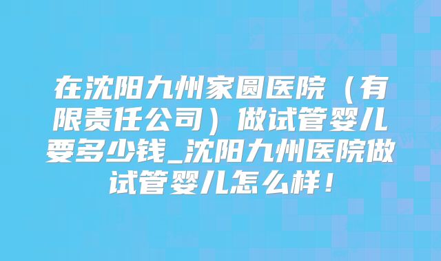 在沈阳九州家圆医院（有限责任公司）做试管婴儿要多少钱_沈阳九州医院做试管婴儿怎么样！