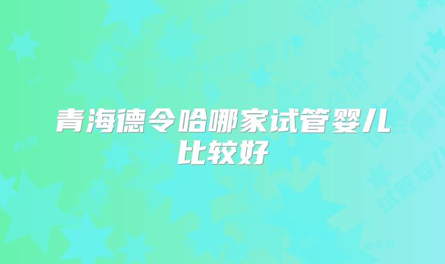 青海德令哈哪家试管婴儿比较好