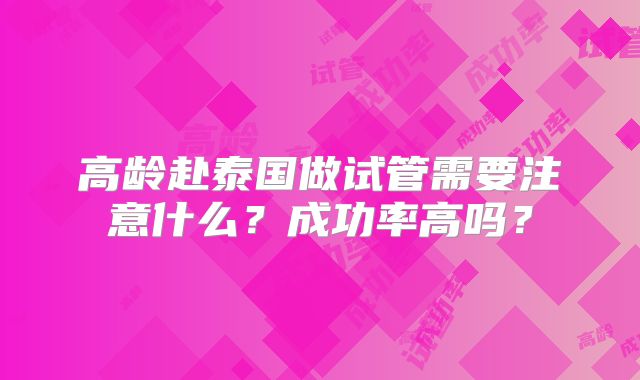 高龄赴泰国做试管需要注意什么？成功率高吗？