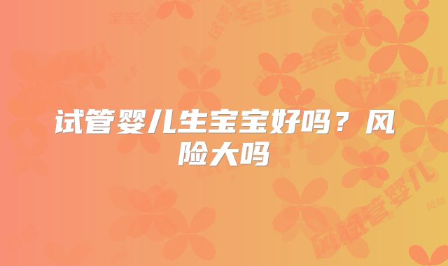 试管婴儿生宝宝好吗？风险大吗