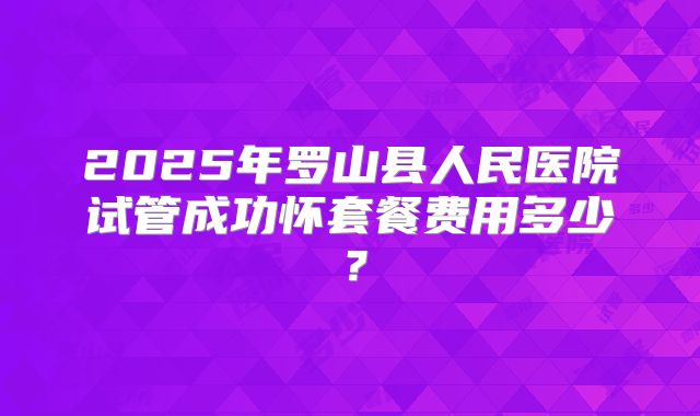 2025年罗山县人民医院试管成功怀套餐费用多少？