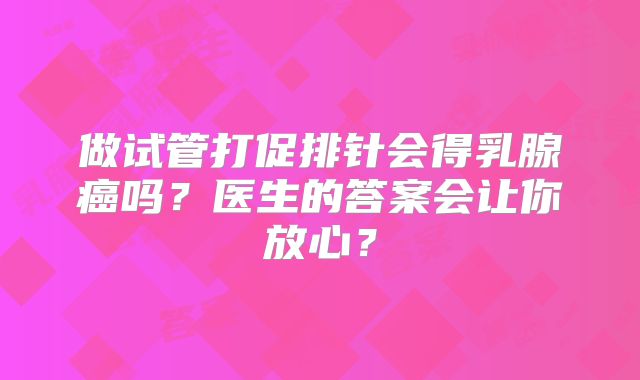 做试管打促排针会得乳腺癌吗？医生的答案会让你放心？