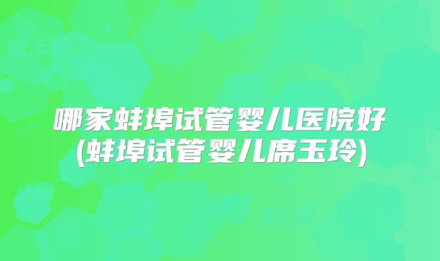 哪家蚌埠试管婴儿医院好(蚌埠试管婴儿席玉玲)