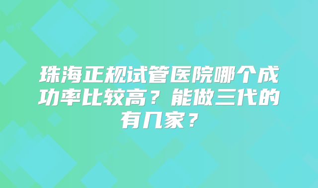 珠海正规试管医院哪个成功率比较高？能做三代的有几家？