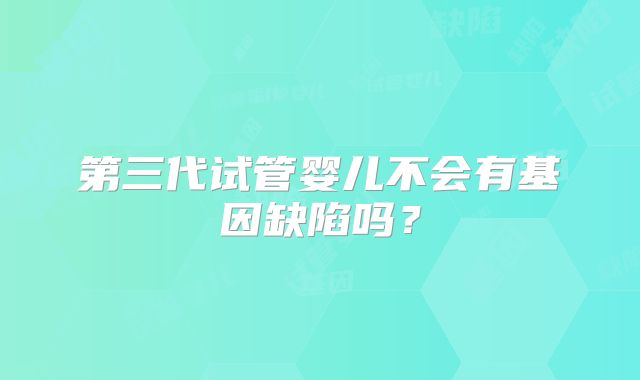 第三代试管婴儿不会有基因缺陷吗？