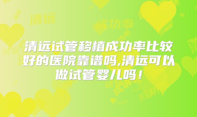 清远试管移植成功率比较好的医院靠谱吗,清远可以做试管婴儿吗！