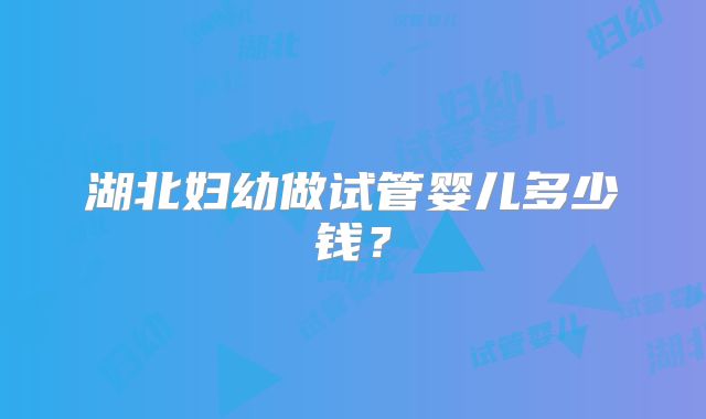 湖北妇幼做试管婴儿多少钱？