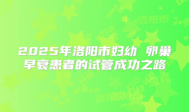 2025年洛阳市妇幼 卵巢早衰患者的试管成功之路