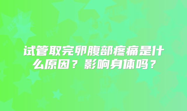 试管取完卵腹部疼痛是什么原因?影响身体吗?