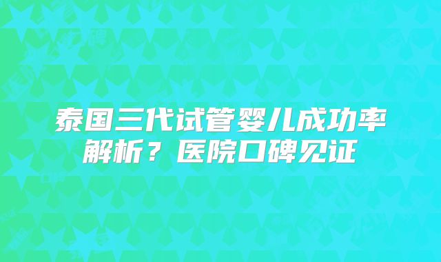 泰国三代试管婴儿成功率解析？医院口碑见证