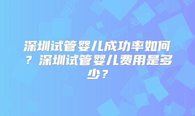 深圳试管婴儿成功率如何？深圳试管婴儿费用是多少？