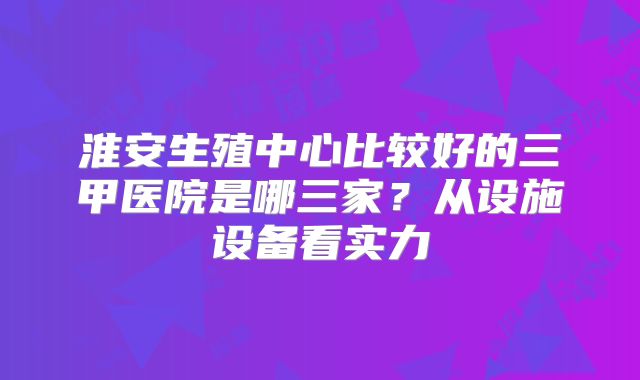 淮安生殖中心比较好的三甲医院是哪三家？从设施设备看实力