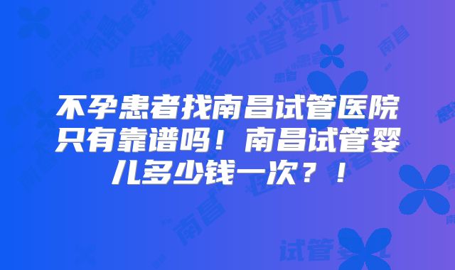 不孕患者找南昌试管医院只有靠谱吗!南昌试管婴儿多少钱一次?!