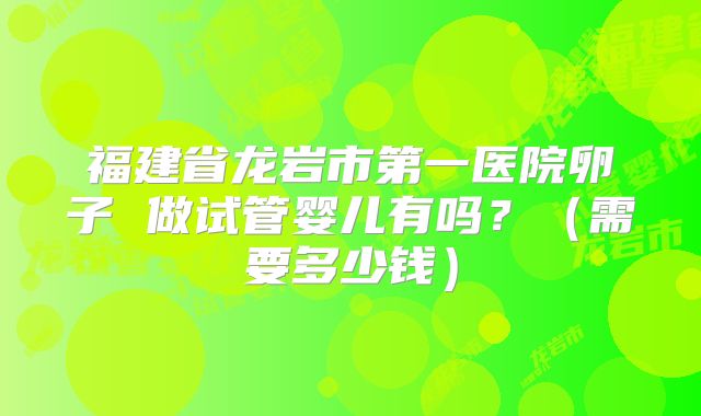 福建省龙岩市第一医院卵子 做试管婴儿有吗？（需要多少钱）