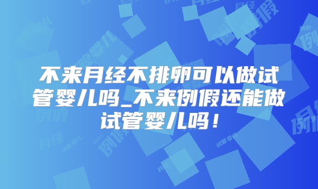 不来月经不排卵可以做试管婴儿吗_不来例假还能做试管婴儿吗！
