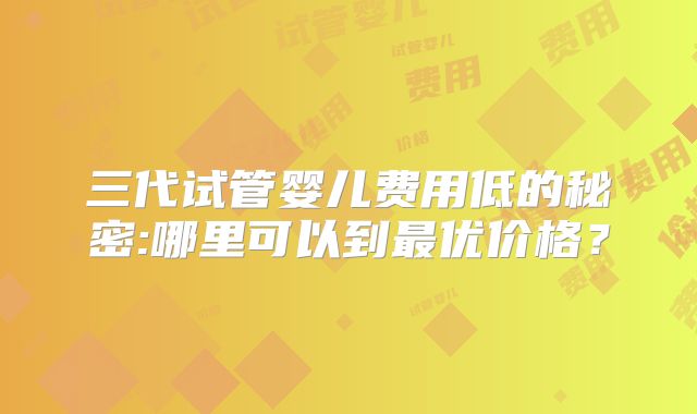 三代试管婴儿费用低的秘密:哪里可以到最优价格?