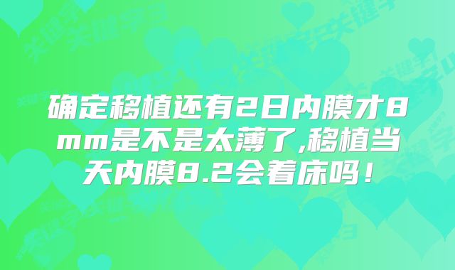 确定移植还有2日内膜才8mm是不是太薄了,移植当天内膜8.2会着床吗!