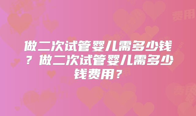 做二次试管婴儿需多少钱?做二次试管婴儿需多少钱费用?