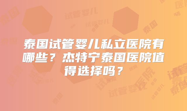 泰国试管婴儿私立医院有哪些？杰特宁泰国医院值得选择吗？
