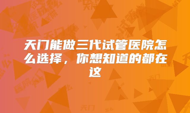 天门能做三代试管医院怎么选择，你想知道的都在这