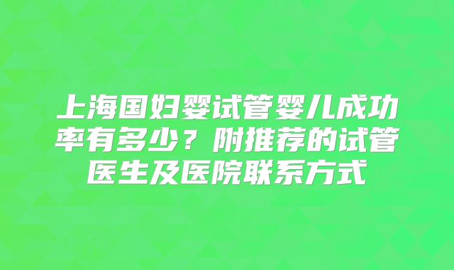 上海国妇婴试管婴儿成功率有多少？附推荐的试管医生及医院联系方式
