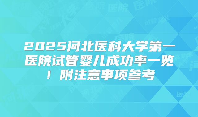 2025河北医科大学第一医院试管婴儿成功率一览！附注意事项参考