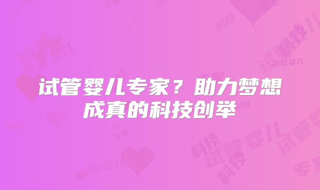 试管婴儿专家?助力梦想成真的科技创举