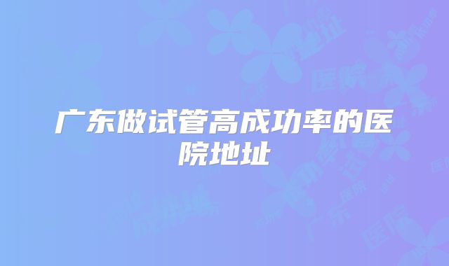 广东做试管高成功率的医院地址