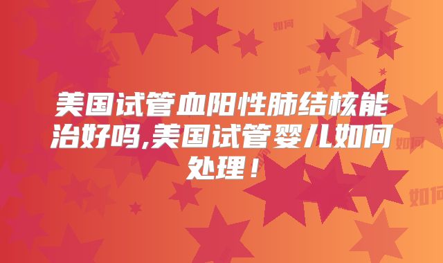 美国试管血阳性肺结核能治好吗,美国试管婴儿如何处理！