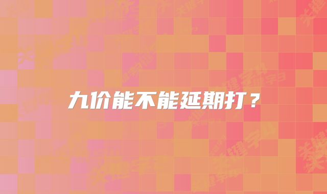 九价能不能延期打？