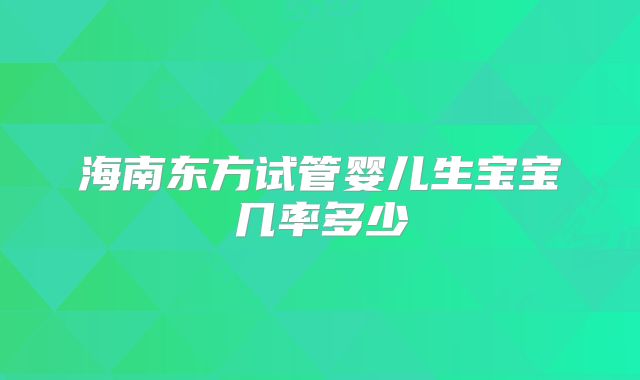 海南东方试管婴儿生宝宝几率多少